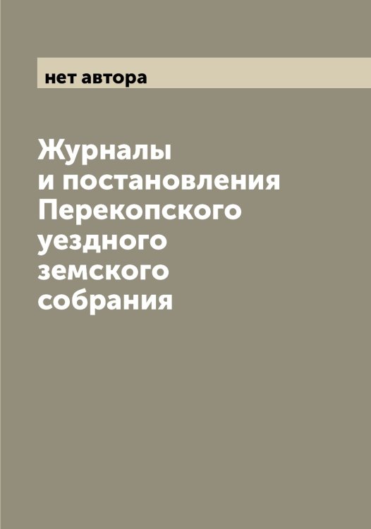 Обложка книги «Журналы и постановления Перекопского уездного земского собрания» — нет автора, ISBN 9785521275762