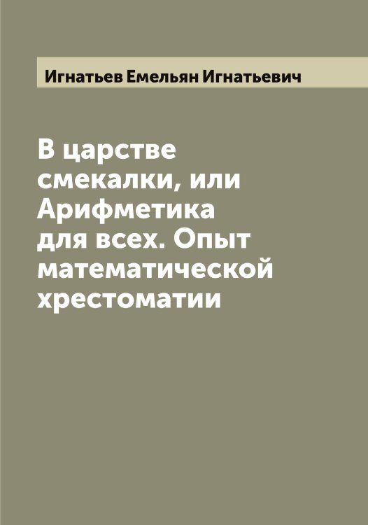 Обложка книги «В царстве смекалки, или Арифметика для всех. Опыт математической хрестоматии» — Игнатьев Емельян Игнатьевич, ISBN 9785519867863