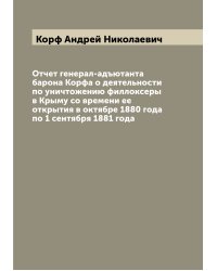 Отчет генерал-адъютанта барона Корфа о деятельности по уничтожению филлоксеры в Крыму со времени ее открытия в октябре 1880 года по 1 сентября 1881 года
