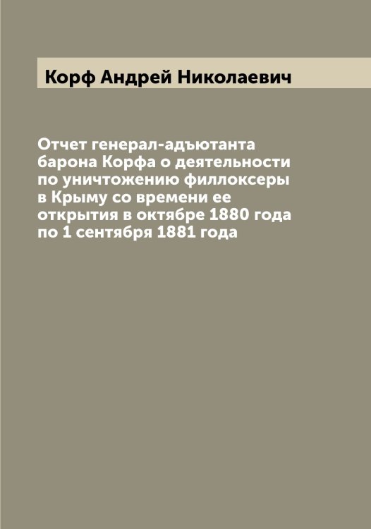 Обложка книги «Отчет генерал-адъютанта барона Корфа о деятельности по уничтожению филлоксеры в Крыму со времени ее открытия в октябре 1880 года по 1 сентября 1881 года» — Корф Андрей Николаевич, ISBN 9785519905152