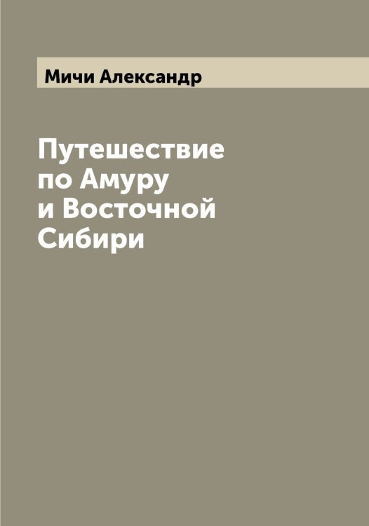 Обложка книги «Путешествие по Амуру и Восточной Сибири» — Мичи Александр, ISBN 9785519970808