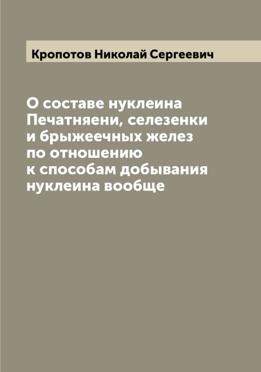 Обложка книги «О составе нуклеина Печатняени, селезенки и брыжеечных желез по отношению к способам добывания нуклеина вообще» — Кропотов Николай Сергеевич, ISBN 9785519912310