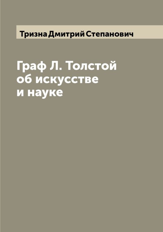 Граф Л. Толстой об искусстве и науке Обложка книги «Граф Л. Толстой об искусстве и науке» — Тризна Дмитрий Степанович, ISBN 9785519774239