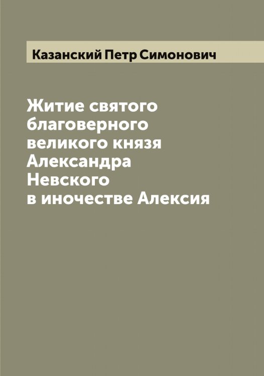 Обложка книги «Житие святого благоверного великого князя Александра Невского в иночестве Алексия» — Казанский Петр Симонович, ISBN 9785519876018