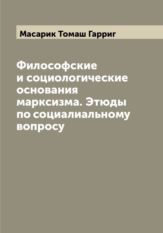 Обложка книги «Философские и социологические основания марксизма. Этюды по социалиальному вопросу» — Масарик Томаш Гарриг, ISBN 9785519956628