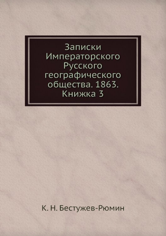 Обложка книги «Записки Императорского Русского географического общества. 1863. Книжка 3» — К. Н. Бестужев-Рюмин, ISBN 9785518035829