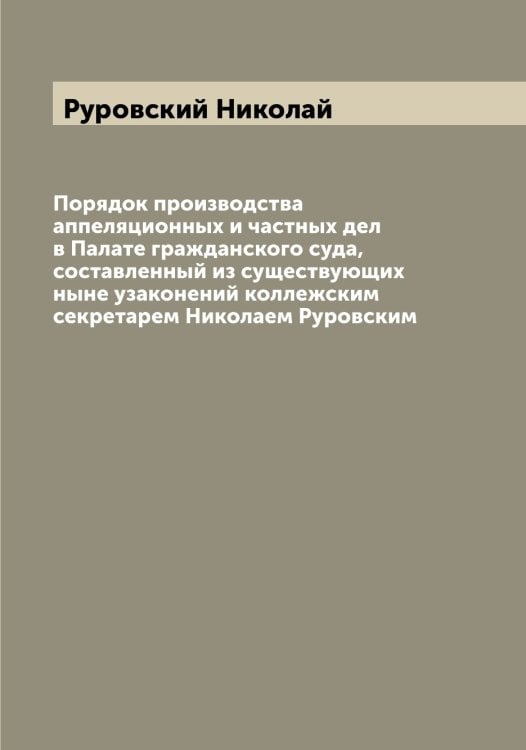 Обложка книги «Порядок производства аппеляционных и частных дел в Палате гражданского суда, составленный из существующих ныне узаконений коллежским секретарем Николаем Руровским» — Руровский Николай, ISBN 9785519838542