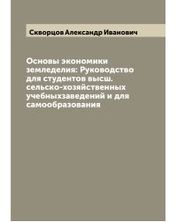 Основы экономики земледелия: Руководство для студентов высш. сельско-хозяйственных учебныхзаведений и для самообразования