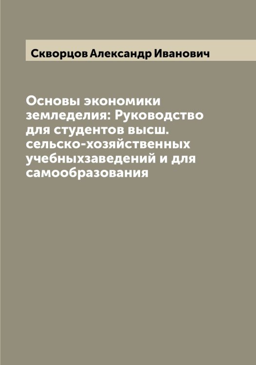 Обложка книги «Основы экономики земледелия: Руководство для студентов высш. сельско-хозяйственных учебныхзаведений и для самообразования» — Скворцов Александр Иванович, ISBN 9785519737685