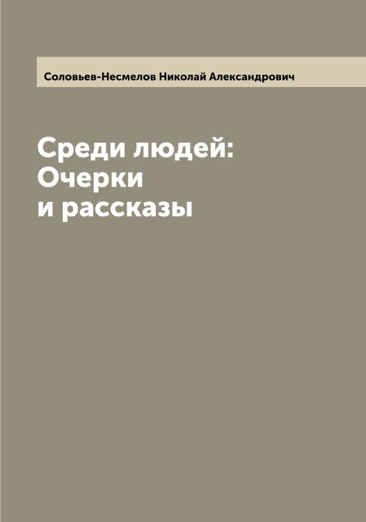 Обложка книги «Среди людей: Очерки и рассказы» — Соловьев-Несмелов Николай Александрович, ISBN 9785519748490