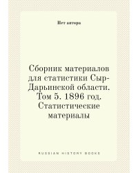 Сборник материалов для статистики Сыр-Дарьинской области. Том 5. 1896 год. Статистические материалы