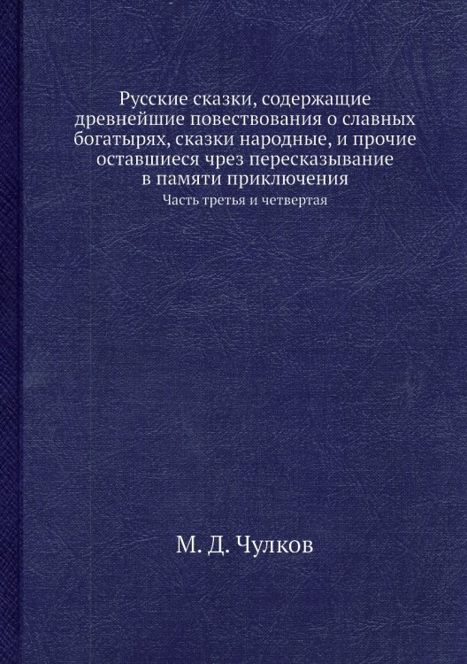 Обложка книги «Русские сказки, содержащие древнейшие повествования о славных богатырях, сказки народные, и прочие оставшиеся чрез пересказывание в памяти приключения» — М. Д. Чулков, ISBN 9785518073302