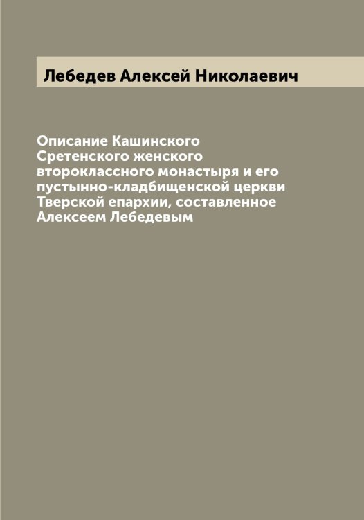 Обложка книги «Описание Кашинского Сретенского женского второклассного монастыря и его пустынно-кладбищенской церкви Тверской епархии, составленное Алексеем Лебедевым» — Лебедев Алексей Николаевич, ISBN 9785519926447