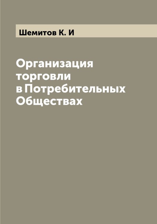 Организация торговли в Потребительных Обществах Обложка книги «Организация торговли в Потребительных Обществах» — Шемитов К. И, ISBN 9785521309658