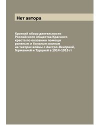 Краткий обзор деятельности Российского общества Красного креста по оказанию помощи раненым и больным воинам на театрах войны с Австро-Венгрией, Германией и Турцией в 1914-1915 гг