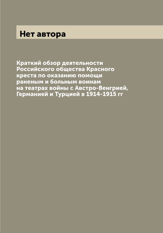 Обложка книги «Краткий обзор деятельности Российского общества Красного креста по оказанию помощи раненым и больным воинам на театрах войны с Австро-Венгрией, Германией и Турцией в 1914-1915 гг» — Нет автора, ISBN 9785519812771