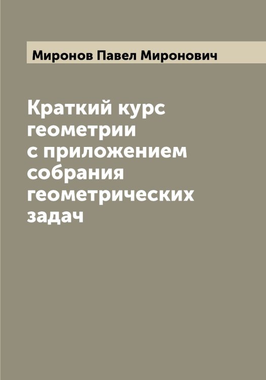 Обложка книги «Краткий курс геометрии с приложением собрания геометрических задач» — Миронов Павел Миронович, ISBN 9785519967648