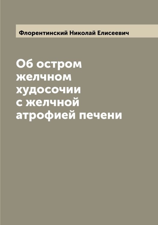 Об остром желчном худосочии с желчной атрофией печени Обложка книги «Об остром желчном худосочии с желчной атрофией печени» — Флорентинский Николай Елисеевич, ISBN 9785521284344