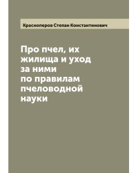 Про пчел, их жилища и уход за ними по правилам пчеловодной науки