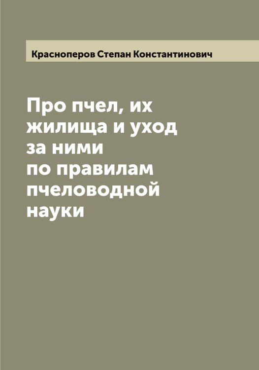 Обложка книги «Про пчел, их жилища и уход за ними по правилам пчеловодной науки» — Красноперов Степан Константинович, ISBN 9785519909419