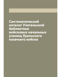Систематический каталог Учительской библиотеки войсковых начальных училищ Уральского казачьего войска