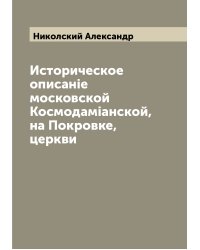 Историческое описанiе московской Космодамiанской, на Покровке, церкви