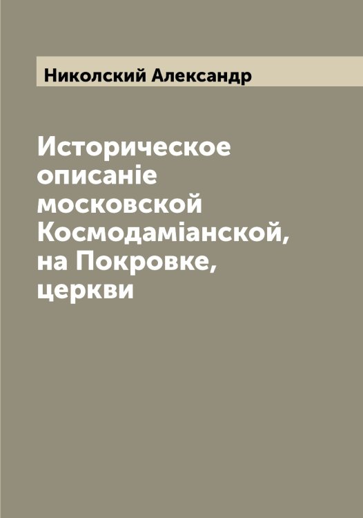 Обложка книги «Историческое описанiе московской Космодамiанской, на Покровке, церкви» — Николский Александр, ISBN 9785519997690