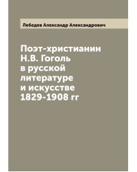 Поэт-христианин Н.В. Гоголь в русской литературе и искусстве 1829-1908 гг