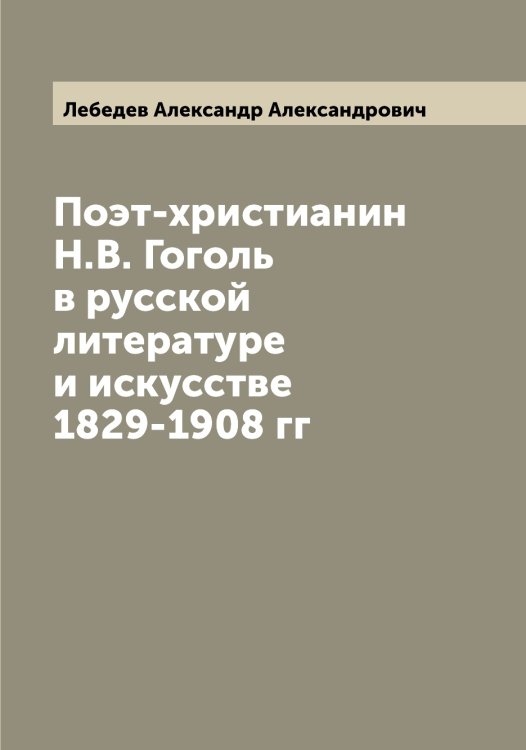 Обложка книги «Поэт-христианин Н.В. Гоголь в русской литературе и искусстве 1829-1908 гг» — Лебедев Александр Александрович, ISBN 9785519926317