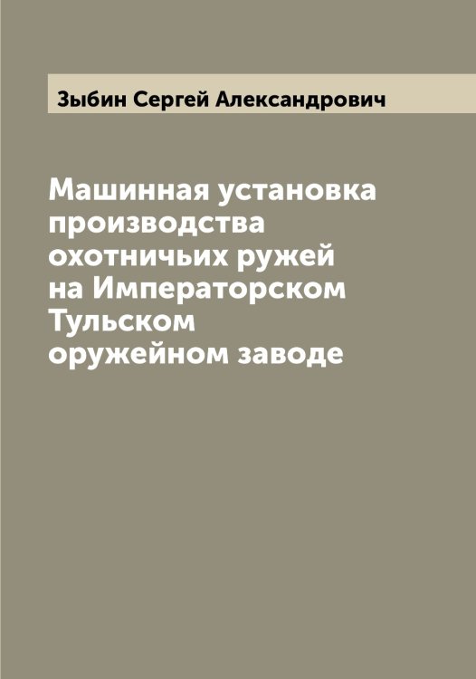 Обложка книги «Машинная установка производства охотничьих ружей на Императорском Тульском оружейном заводе» — Зыбин Сергей Александрович, ISBN 9785519864572