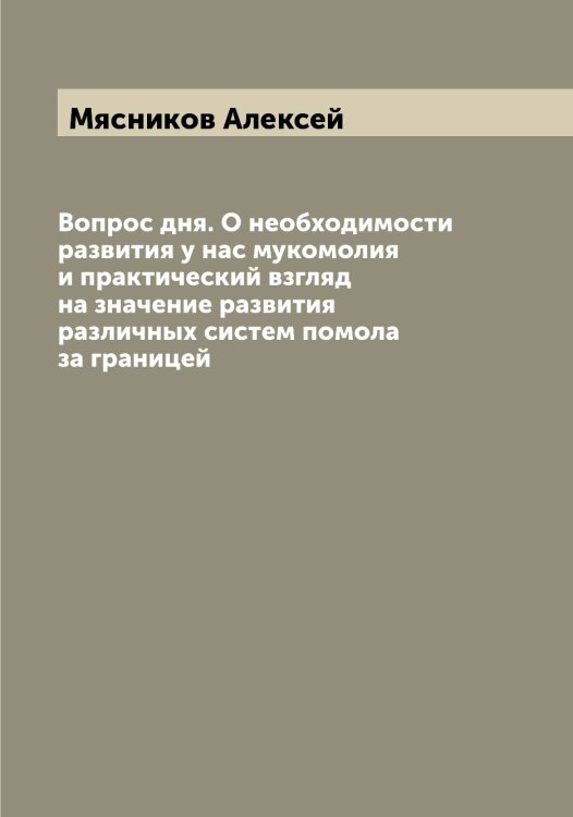 Обложка книги «Вопрос дня. О необходимости развития у нас мукомолия и практический взгляд на значение развития различных систем помола за границей» — Мясников Алексей, ISBN 9785519984362