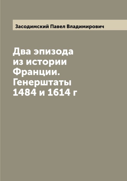 Обложка книги «Два эпизода из истории Франции. Генерштаты 1484 и 1614 г» — Засодимский Павел Владимирович, ISBN 9785519858175