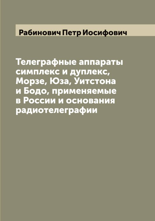 Обложка книги «Телеграфные аппараты симплекс и дуплекс, Морзе, Юза, Уитстона и Бодо, применяемые в России и основания радиотелеграфии» — Рабинович Петр Иосифович, ISBN 9785519801218