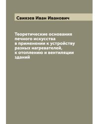 Теоретические основания печного искусства в применении к устройству разных нагревателей, к отоплению и вентиляции зданий