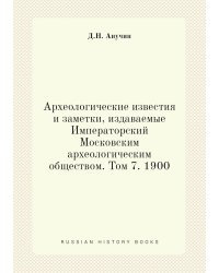 Археологические известия и заметки, издаваемые Императорский Московским археологическим обществом. Том 7. 1900