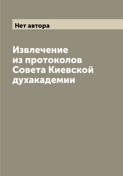 Обложка книги «Извлечение из протоколов Совета Киевской духакадемии» — Нет автора, ISBN 9785519889421