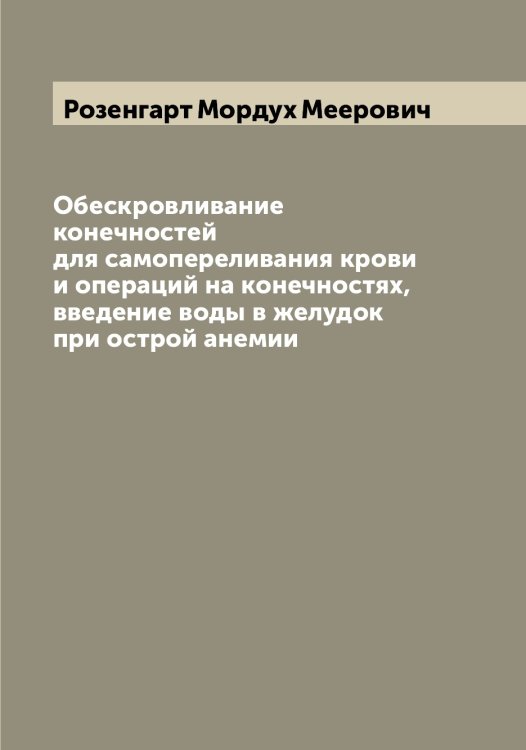 Обложка книги «Обескровливание конечностей для самопереливания крови и операций на конечностях, введение воды в желудок при острой анемии» — Розенгарт Мордух Меерович, ISBN 9785519810616