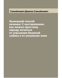 Нынешний способ лечения: С наставлением, как можно простому народу лечиться от угрызения бешеной собаки и от уязвления змеи