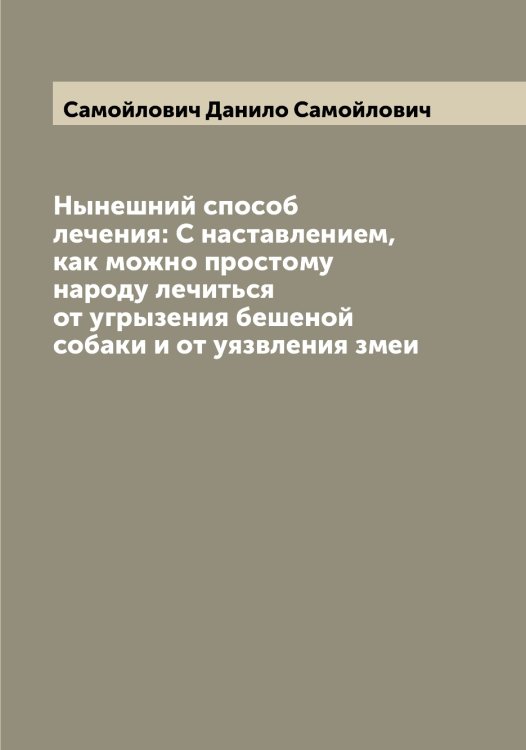 Обложка книги «Нынешний способ лечения: С наставлением, как можно простому народу лечиться от угрызения бешеной собаки и от уязвления змеи» — Самойлович Данило Самойлович, ISBN 9785519846240