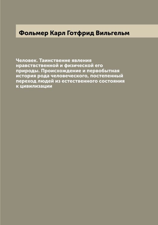 Обложка книги «Человек. Таинственне явления нравствственной и физической его природы. Происхождение и первобытная история рода человеческого, постепенный переход людей из естественного состояния к цивилизации» — Фольмер Карл Готфрид Вильгельм, ISBN 9785521284986