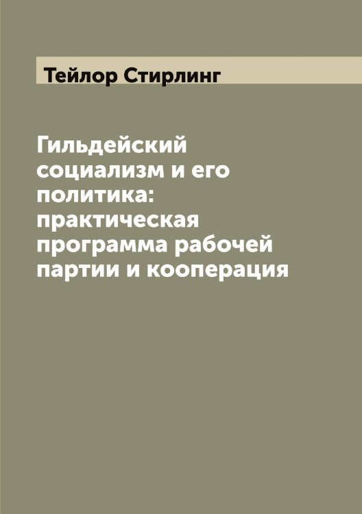 Обложка книги «Гильдейский социализм и его политика: практическая программа рабочей партии и кооперация» — Тейлор Стирлинг, ISBN 9785519764223