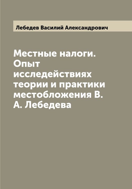 Обложка книги «Местные налоги. Опыт исследействиях теории и практики местобложения В.А. Лебедева» — Лебедев Василий Александрович, ISBN 9785519926560