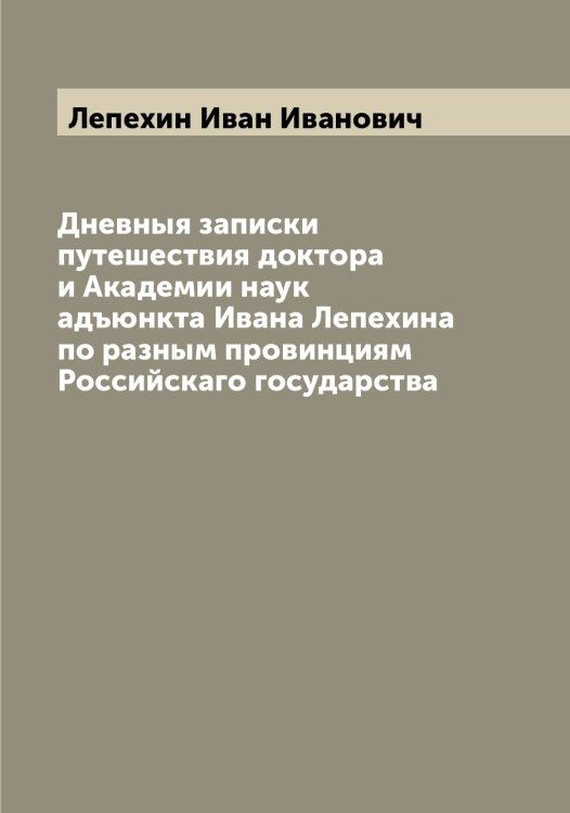 Обложка книги «Дневныя записки путешествия доктора и Академии наук адъюнкта Ивана Лепехина по разным провинциям Российскаго государства» — Лепехин Иван Иванович, ISBN 9785519932042