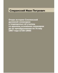 Очерк истории Смоленской духовной семинарии и подведомых ей училищ со времени основания семинарии до ее преобразования по Уставу 1867 года (1728-1868)