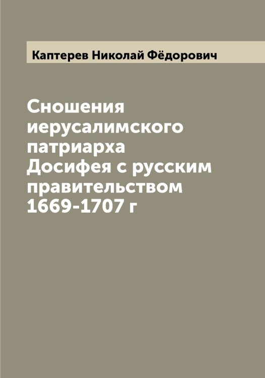 Обложка книги «Сношения иерусалимского патриарха Досифея с русским правительством 1669-1707 г» — Каптерев Николай Фёдорович, ISBN 9785519881159