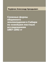 Сложные формы общинного землевладения в Сибири по новейшим местным исследованиям 1887-1892 гг