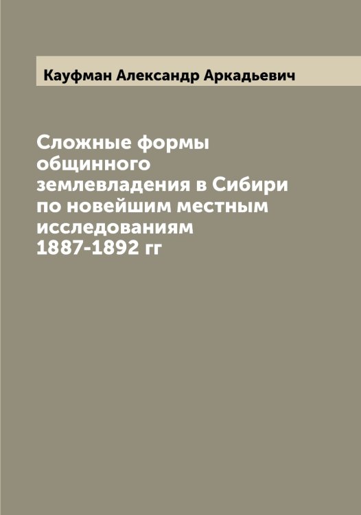 Обложка книги «Сложные формы общинного землевладения в Сибири по новейшим местным исследованиям 1887-1892 гг» — Кауфман Александр Аркадьевич, ISBN 9785519886840