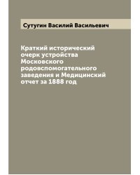 Краткий исторический очерк устройства Московского родовспомогательного заведения и Медицинский отчет за 1888 год