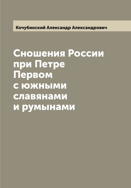 Обложка книги «Сношения России при Петре Первом с южными славянами и румынами» — Кочубинский Александр Александрович, ISBN 9785519908214