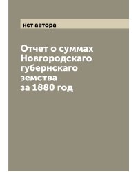 Отчет о суммах Новгородскаго губернскаго земства за 1880 год